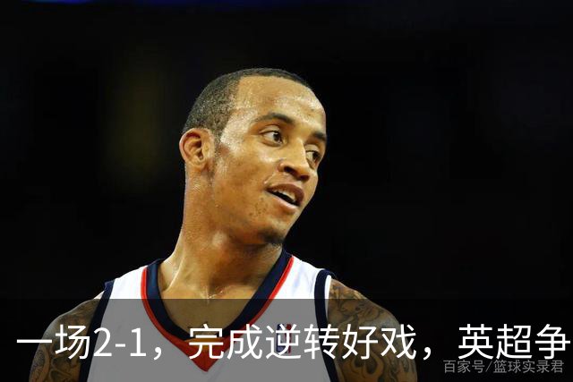 一场2-1，完成逆转好戏，英超争四格局大乱：利物浦只落后切尔西1分