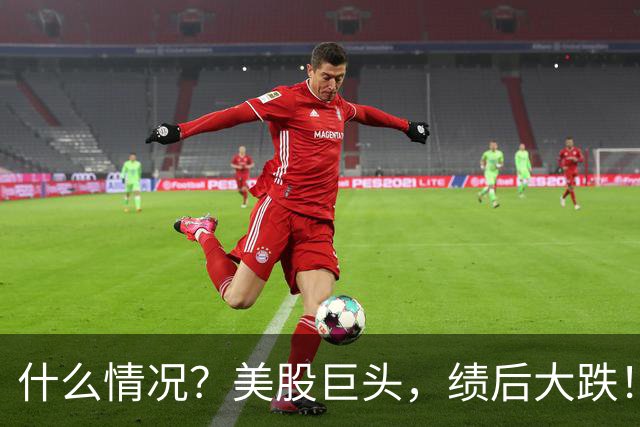 什么情况？美股巨头，绩后大跌！