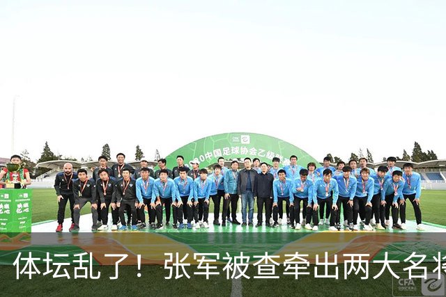 体坛乱了！张军被查牵出两大名将，现状如何了？