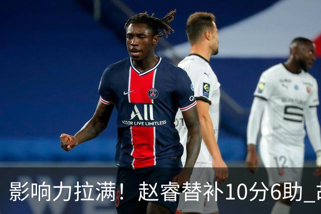 影响力拉满！赵睿替补10分6助 胡明轩15+5+4独扛球队