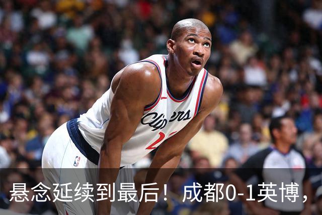 悬念延续到最后！成都0-1英博，胡核韬绝平被吹，费利佩丢点