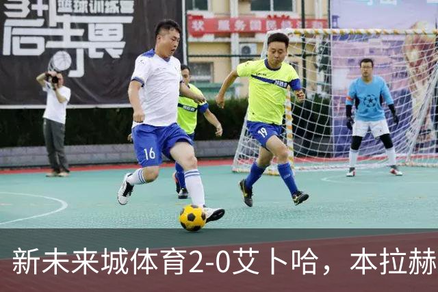 新未来城体育2-0艾卜哈，本拉赫马、拉卡泽特相互传射