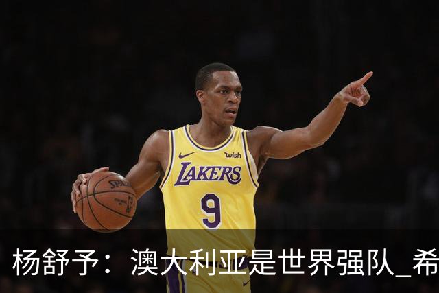 杨舒予：澳大利亚是世界强队 希望学习她们的强硬和又快又准打法