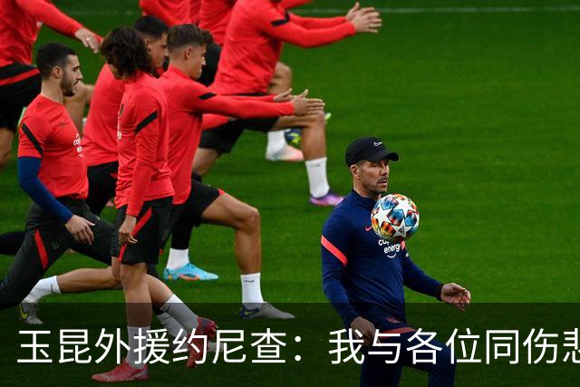 玉昆外援约尼查：我与各位同伤悲，但我仍然希望与大家共进退