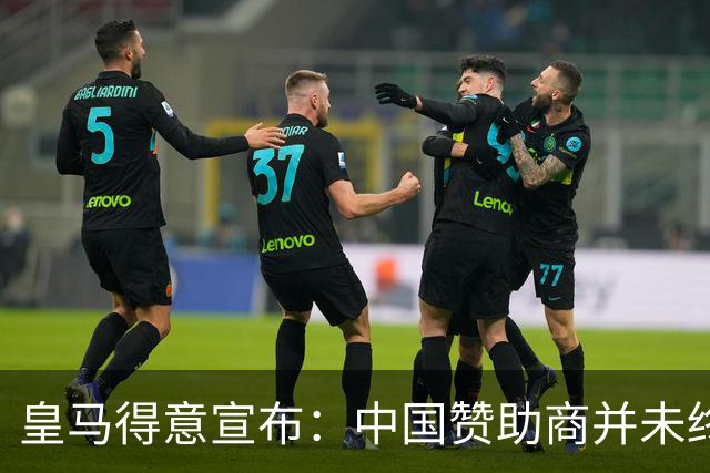 皇马得意宣布：中国赞助商并未终止合作！网友怒冲品牌社媒：吃里扒外