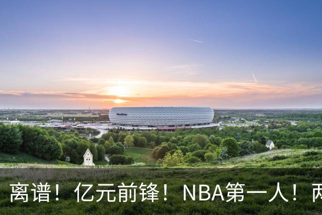 离谱！亿元前锋！NBA第一人！两冠功臣下海了？