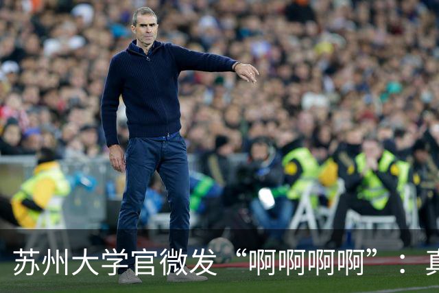 苏州大学官微发“啊啊啊啊”：真要是命根子，能扔给“临时工”？