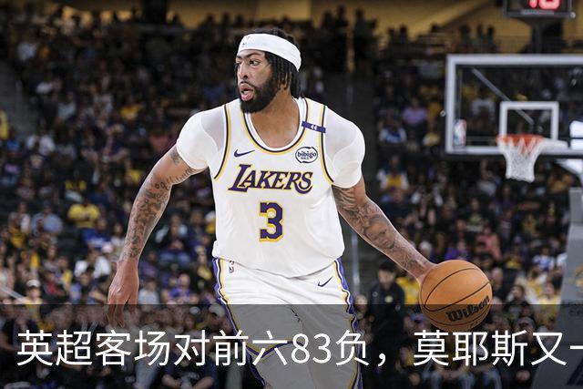 英超客场对前六83负，莫耶斯又一次空手而归
