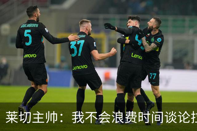 莱切主帅：我不会浪费时间谈论拉梅克·邦达，他不值得这么多关注