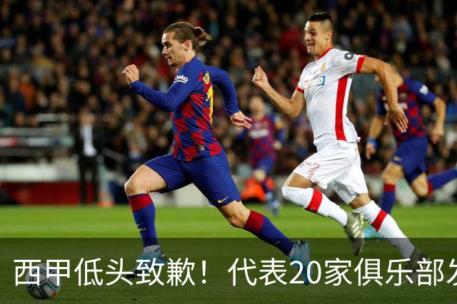 西甲低头致歉！代表20家俱乐部发声，特巴斯承诺建立沟通规范