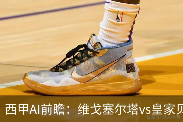 西甲AI前瞻：维戈塞尔塔vs皇家贝蒂斯，五连平的中游碰欧冠区