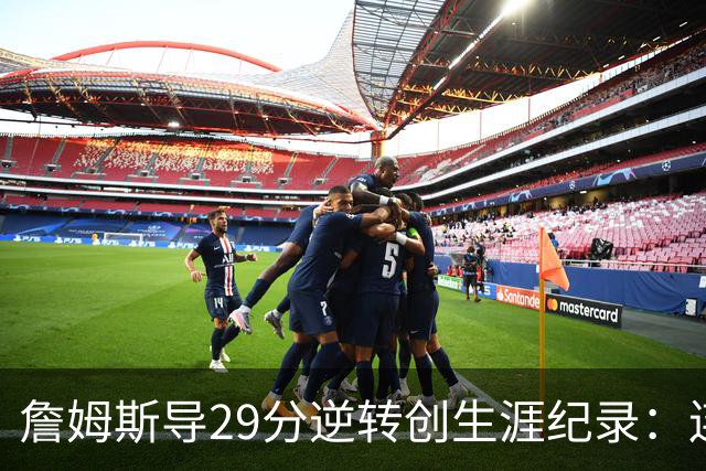 詹姆斯导29分逆转创生涯纪录：连赢东部双雄 成送女儿最佳生日礼物