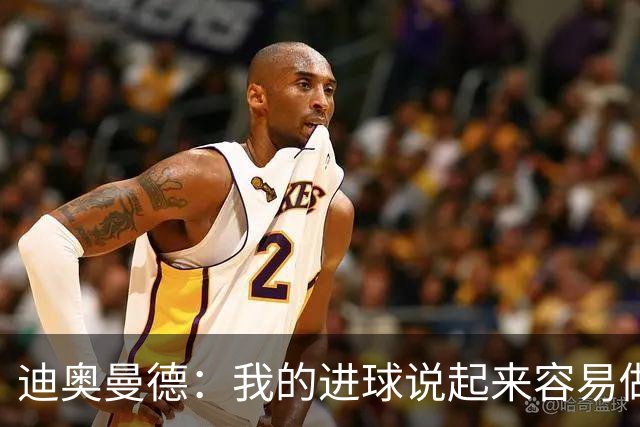 迪奥曼德：我的进球说起来容易做起来难 希望赢下国家德比