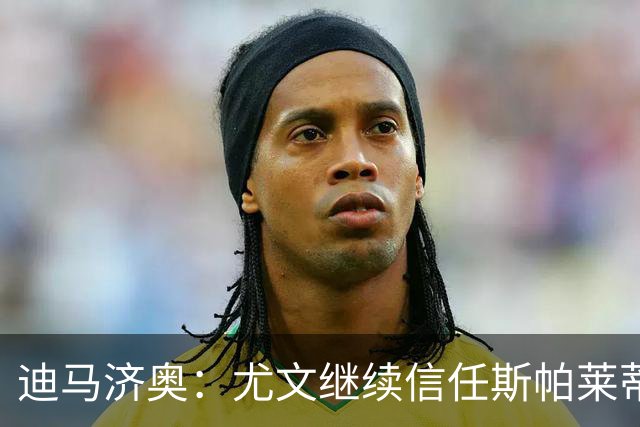 迪马济奥：尤文继续信任斯帕莱蒂，没有考虑邀请孔蒂或其他人