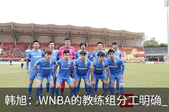 韩旭：WNBA的教练组分工明确 国内基本就是一个主教练+两个助教