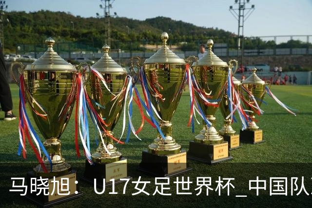 马晓旭：U17女足世界杯 中国队准备好了