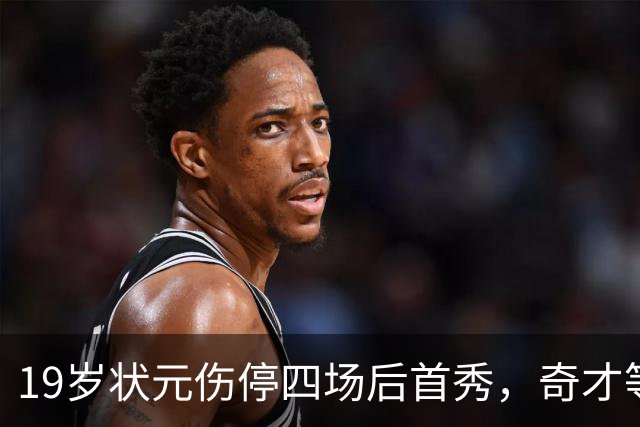 19岁状元伤停四场后首秀，奇才等来的不只是得分手
