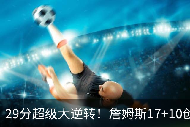 29分超级大逆转！詹姆斯17+10创NBA历史第1神迹，76人力擒骑士！哈登12中5，马克西爆发
