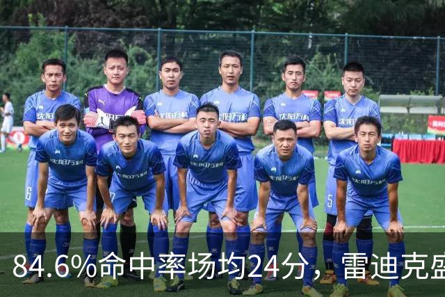 84.6%命中率场均24分，雷迪克盛赞新中锋