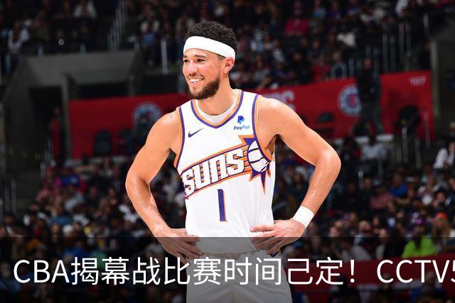 CBA揭幕战比赛时间己定！CCTV5直播，这2支强队首场就相遇了