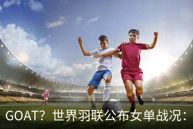 GOAT？世界羽联公布女单战况：韩国名将安洗莹47冠登上历史第一